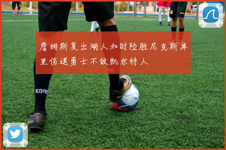 詹姆斯复出湖人加时险胜尼克斯库里伤退勇士不敌凯尔特人