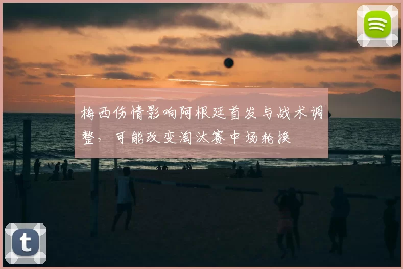 梅西伤情影响阿根廷首发与战术调整，可能改变淘汰赛中场轮换