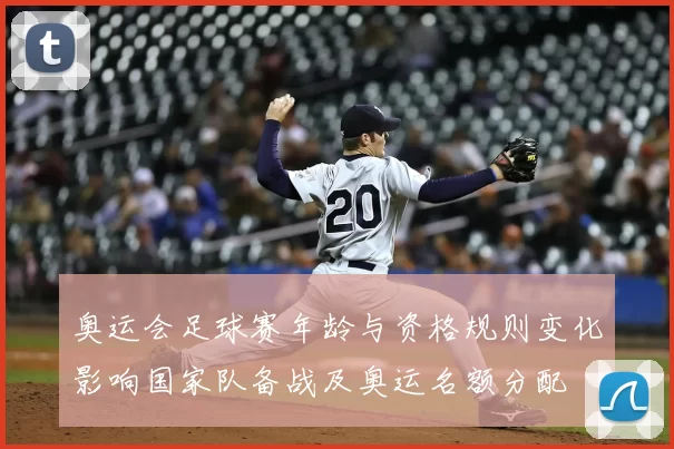 奥运会足球赛年龄与资格规则变化影响国家队备战及奥运名额分配