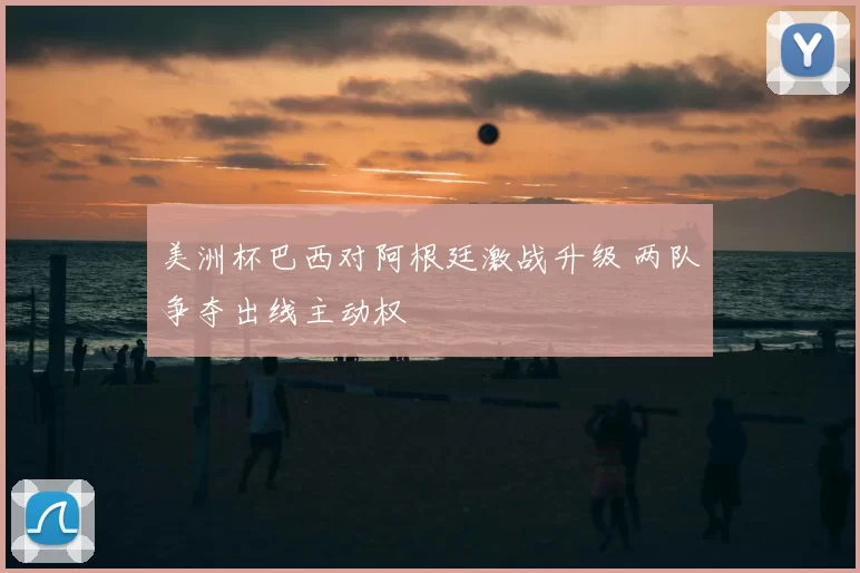 美洲杯巴西对阿根廷激战升级 两队争夺出线主动权