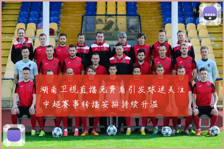 湖南卫视直播免费看引发球迷关注 中超赛事转播安排持续升温