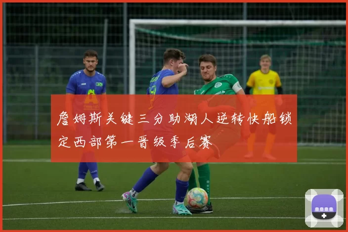 詹姆斯关键三分助湖人逆转快船锁定西部第一晋级季后赛