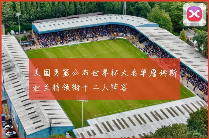 美国男篮公布世界杯大名单詹姆斯杜兰特领衔十二人阵容