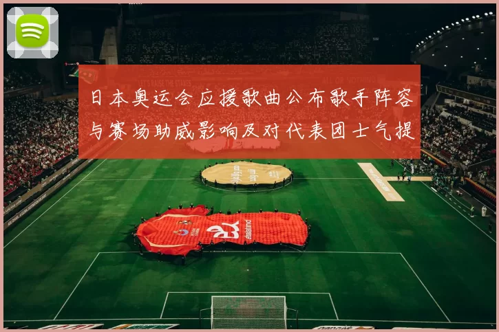 日本奥运会应援歌曲公布歌手阵容与赛场助威影响及对代表团士气提振