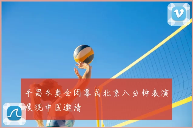 平昌冬奥会闭幕式北京八分钟表演展现中国邀请