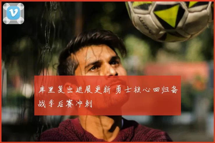 库里复出进展更新 勇士核心回归备战季后赛冲刺