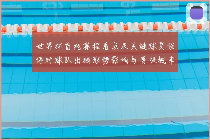 世界杯首轮赛程看点及关键球员伤停对球队出线形势影响与晋级概率预测