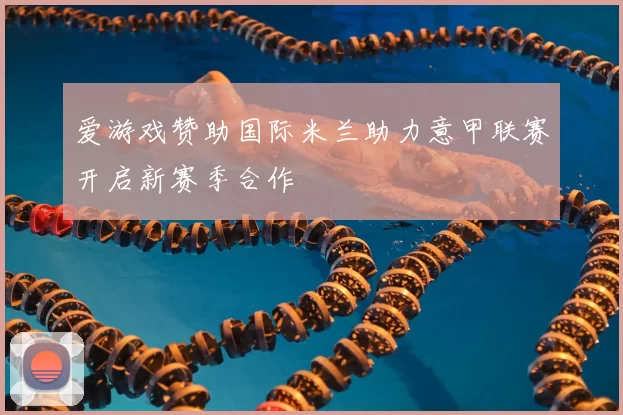 爱游戏赞助国际米兰助力意甲联赛开启新赛季合作