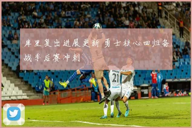 库里复出进展更新 勇士核心回归备战季后赛冲刺