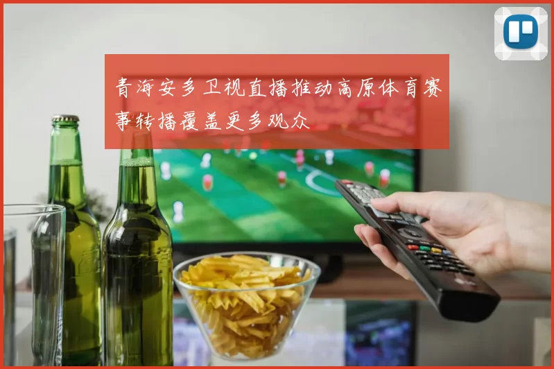 青海安多卫视直播推动高原体育赛事转播覆盖更多观众