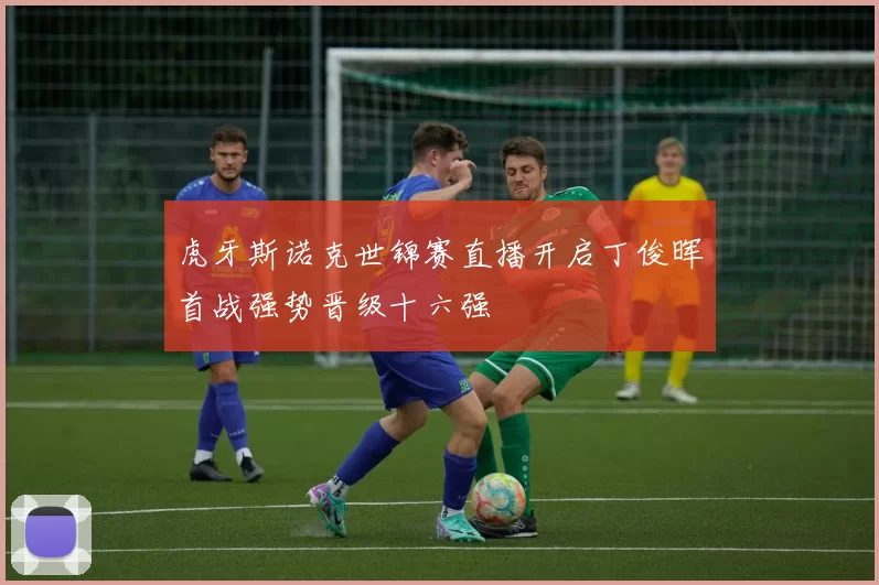 虎牙斯诺克世锦赛直播开启丁俊晖首战强势晋级十六强