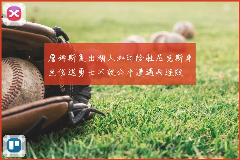 詹姆斯复出湖人加时险胜尼克斯库里伤退勇士不敌公牛遭遇两连败