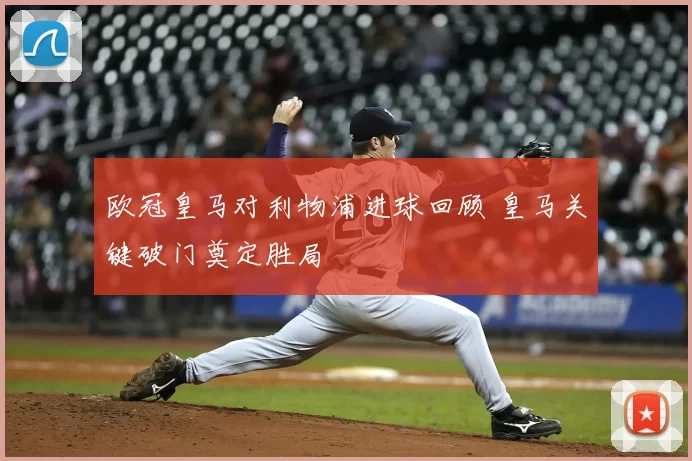 欧冠皇马对利物浦进球回顾 皇马关键破门奠定胜局