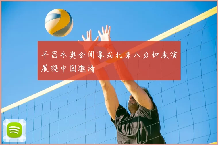 平昌冬奥会闭幕式北京八分钟表演展现中国邀请
