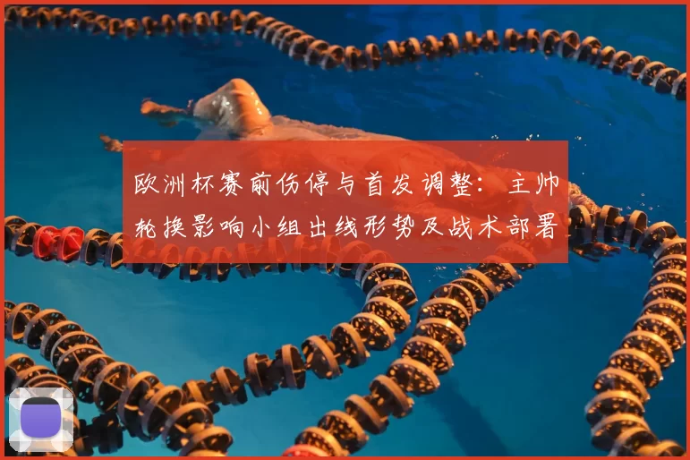 欧洲杯赛前伤停与首发调整：主帅轮换影响小组出线形势及战术部署