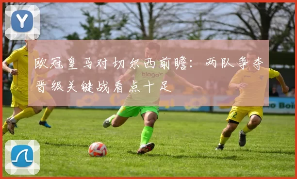 欧冠皇马对切尔西前瞻：两队争夺晋级关键战看点十足