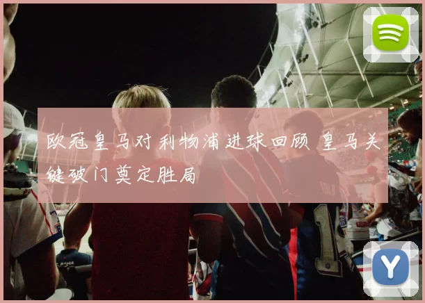 欧冠皇马对利物浦进球回顾 皇马关键破门奠定胜局