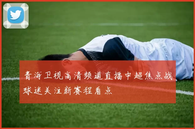 青海卫视高清频道直播中超焦点战球迷关注新赛程看点