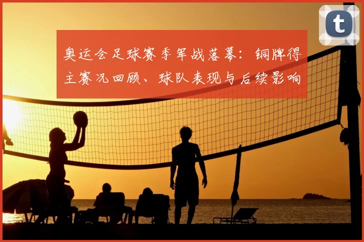 奥运会足球赛季军战落幕：铜牌得主赛况回顾、球队表现与后续影响