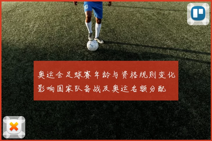 奥运会足球赛年龄与资格规则变化影响国家队备战及奥运名额分配
