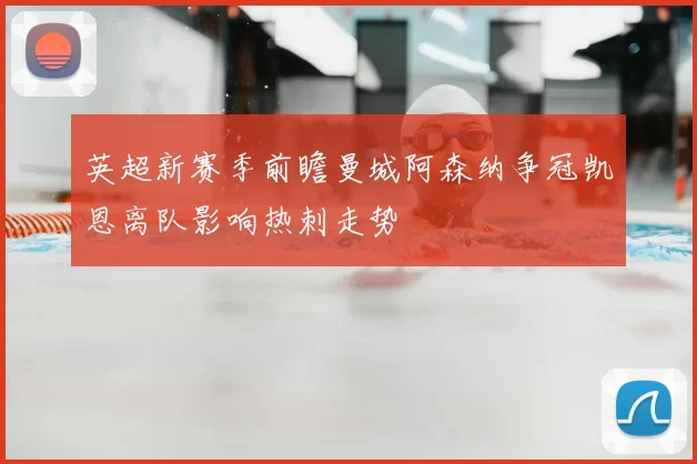 英超新赛季前瞻曼城阿森纳争冠凯恩离队影响热刺走势