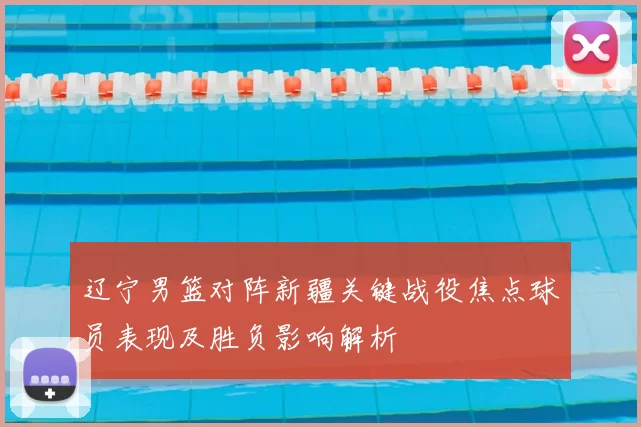 辽宁男篮对阵新疆关键战役焦点球员表现及胜负影响解析