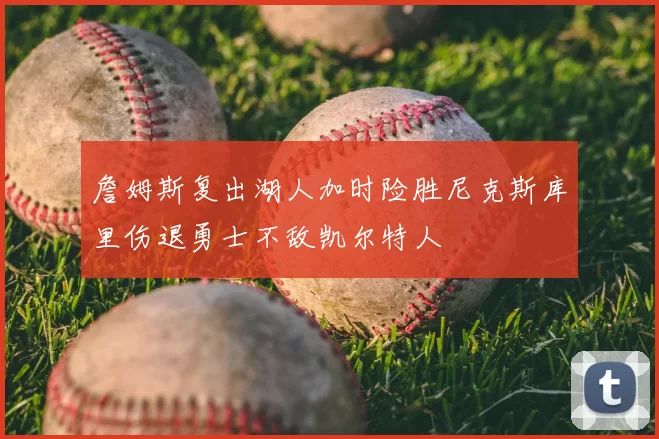 詹姆斯复出湖人加时险胜尼克斯库里伤退勇士不敌凯尔特人