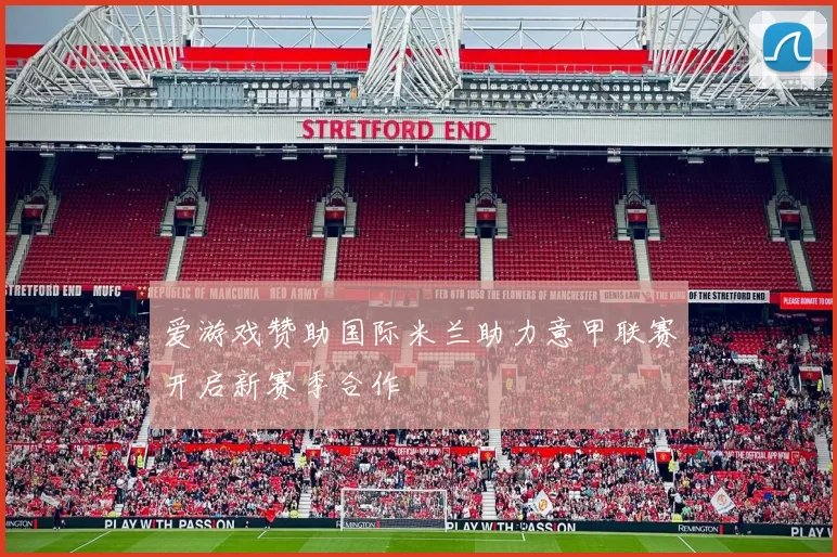 爱游戏赞助国际米兰助力意甲联赛开启新赛季合作
