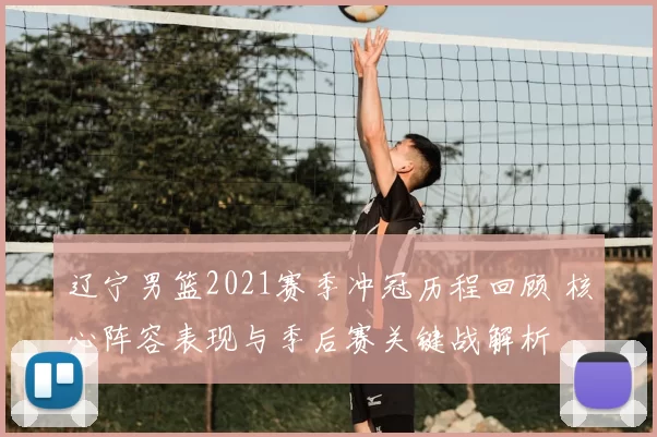 辽宁男篮2021赛季冲冠历程回顾 核心阵容表现与季后赛关键战解析