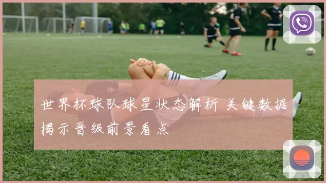 世界杯球队球星状态解析 关键数据揭示晋级前景看点