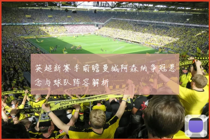 英超新赛季前瞻曼城阿森纳争冠悬念与球队阵容解析