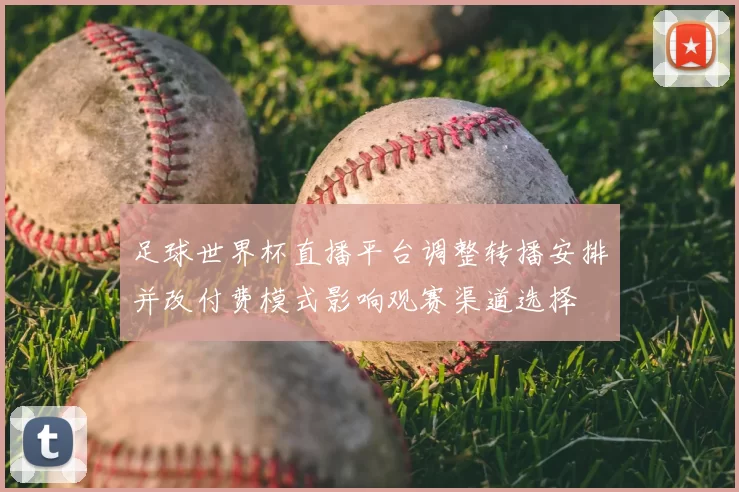 足球世界杯直播平台调整转播安排并改付费模式影响观赛渠道选择