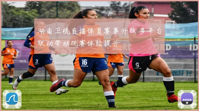 湖南卫视直播体育赛事升级 多平台联动带动观赛体验提升