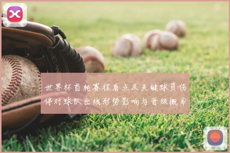 世界杯首轮赛程看点及关键球员伤停对球队出线形势影响与晋级概率预测