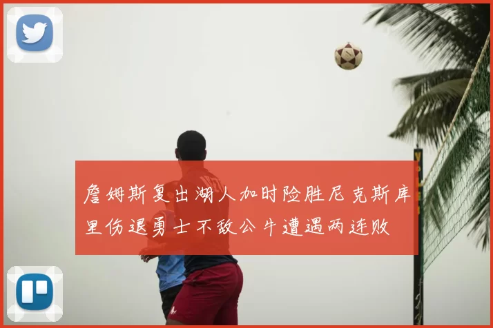 詹姆斯复出湖人加时险胜尼克斯库里伤退勇士不敌公牛遭遇两连败