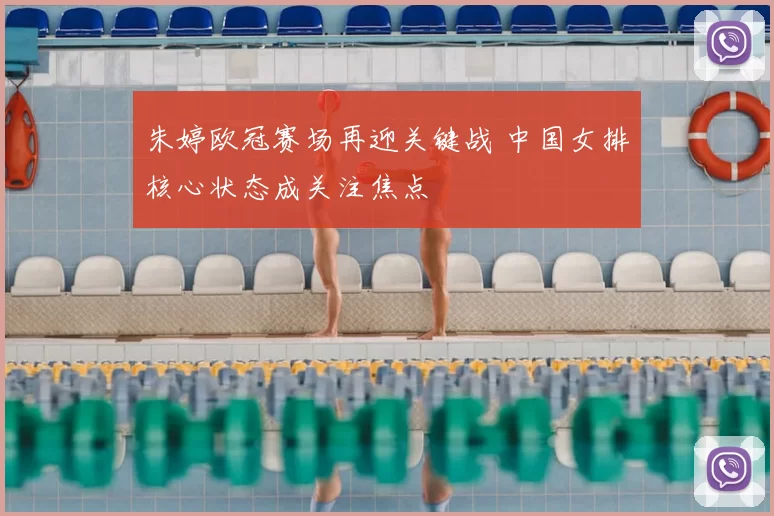 朱婷欧冠赛场再迎关键战 中国女排核心状态成关注焦点