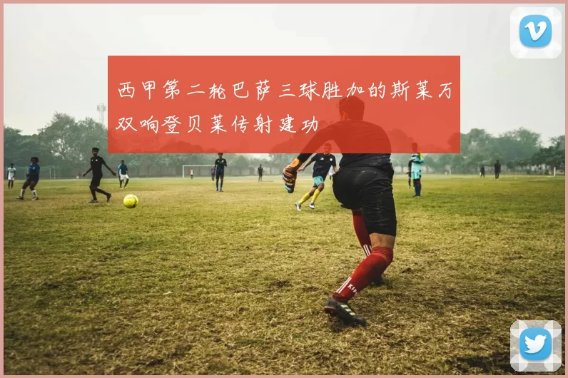 西甲第二轮巴萨三球胜加的斯莱万双响登贝莱传射建功