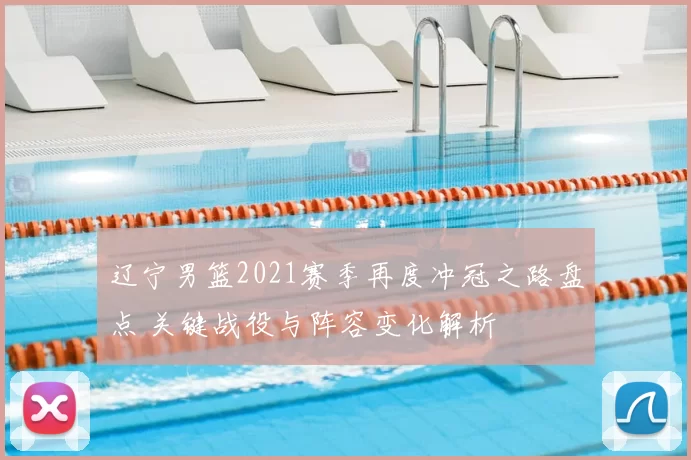 辽宁男篮2021赛季再度冲冠之路盘点 关键战役与阵容变化解析