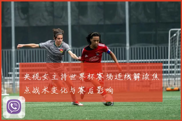 央视女主持世界杯赛场连线解读焦点战术变化与赛后影响
