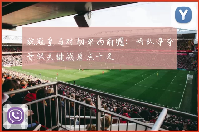 欧冠皇马对切尔西前瞻：两队争夺晋级关键战看点十足