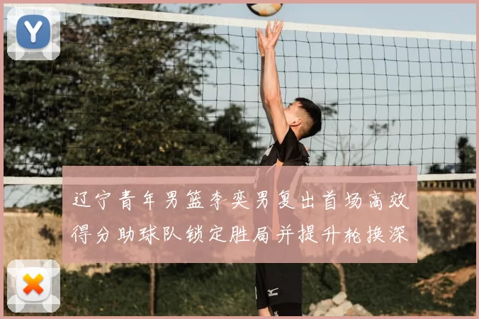 辽宁青年男篮李奕男复出首场高效得分助球队锁定胜局并提升轮换深度