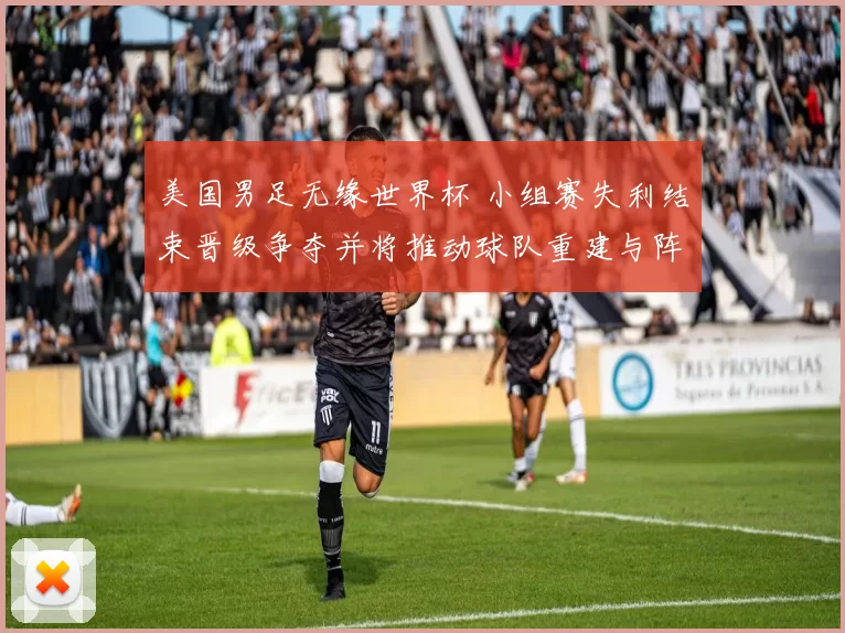 美国男足无缘世界杯 小组赛失利结束晋级争夺并将推动球队重建与阵容调整