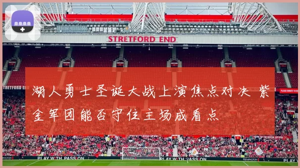 湖人勇士圣诞大战上演焦点对决 紫金军团能否守住主场成看点