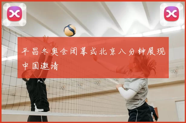 平昌冬奥会闭幕式北京八分钟展现中国邀请