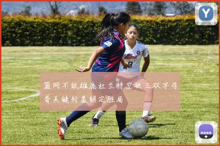 篮网不敌雄鹿杜兰特空砍三双字母哥关键封盖锁定胜局