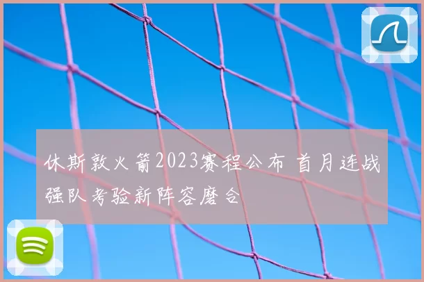 休斯敦火箭2023赛程公布 首月连战强队考验新阵容磨合
