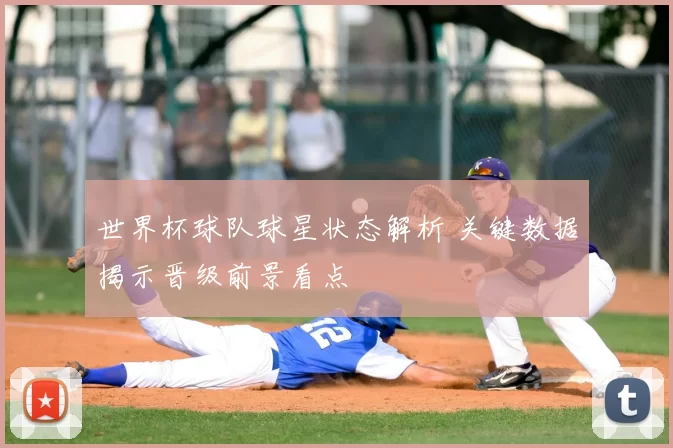 世界杯球队球星状态解析 关键数据揭示晋级前景看点